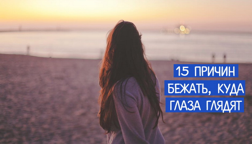 15 ПРИЧИН БЕЖАТЬ, КУДА ГЛАЗА ГЛЯДЯТ