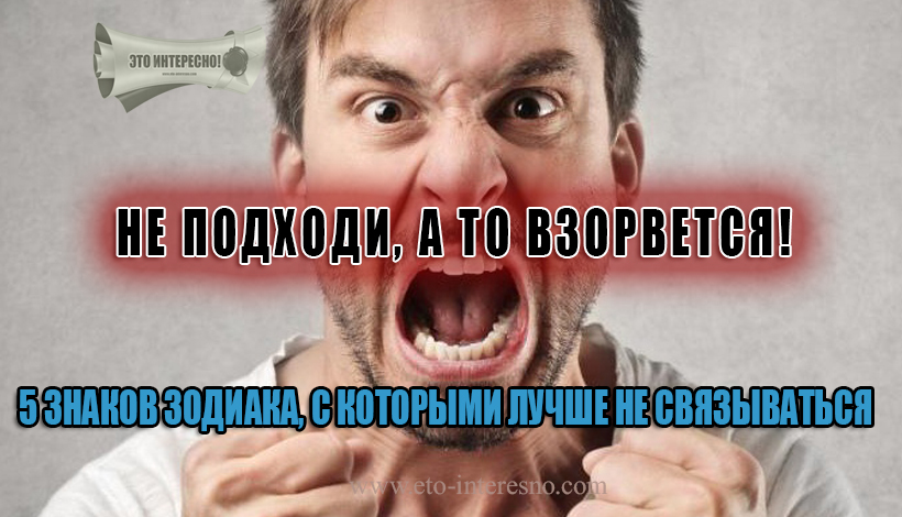 НЕ ПОДХОДИ, А ТО ВЗОРВЕТСЯ! 5 ЗНАКОВ ЗОДИАКА, С КОТОРЫМИ ЛУЧШЕ НЕ СВЯЗЫВАТЬСЯ