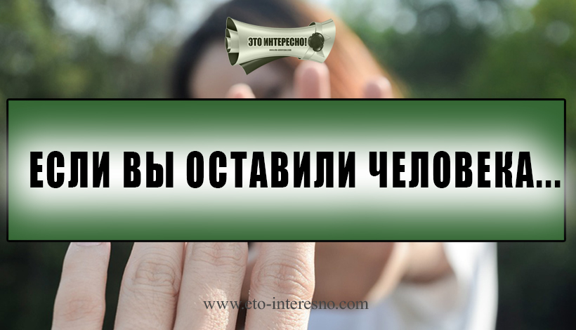 ЕСЛИ ВЫ ОСТАВИЛИ ЧЕЛОВЕКА...