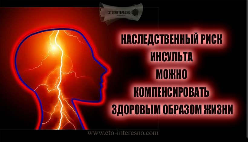 НАСЛЕДСТВЕННЫЙ РИСК ИНСУЛЬТА МОЖНО КОМПЕНСИРОВАТЬ ЗДОРОВЫМ ОБРАЗОМ ЖИЗНИ