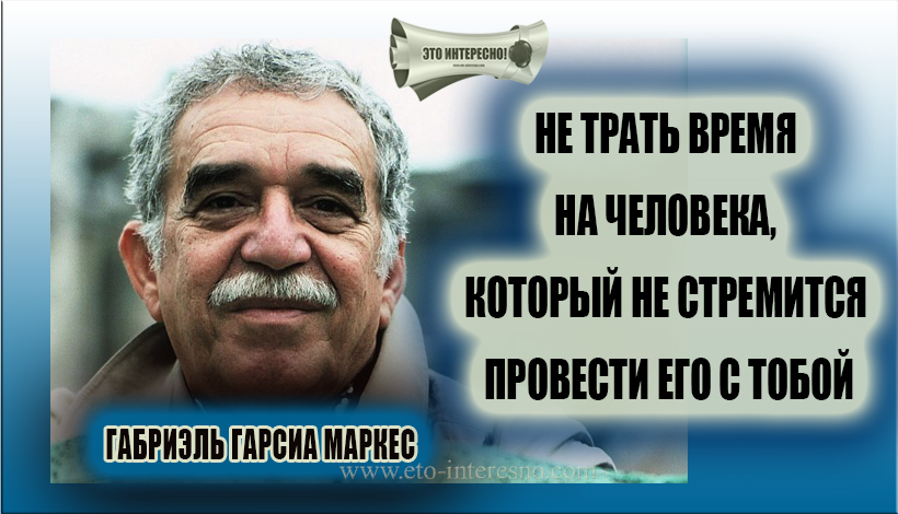 НЕ ТРАТЬ ВРЕМЯ НА ЧЕЛОВЕКА, КОТОРЫЙ НЕ СТРЕМИТСЯ ПРОВЕСТИ ЕГО С ТОБОЙ. Цитаты ГАБРИЭЛЯ ГАРСИА МАРКЕСА