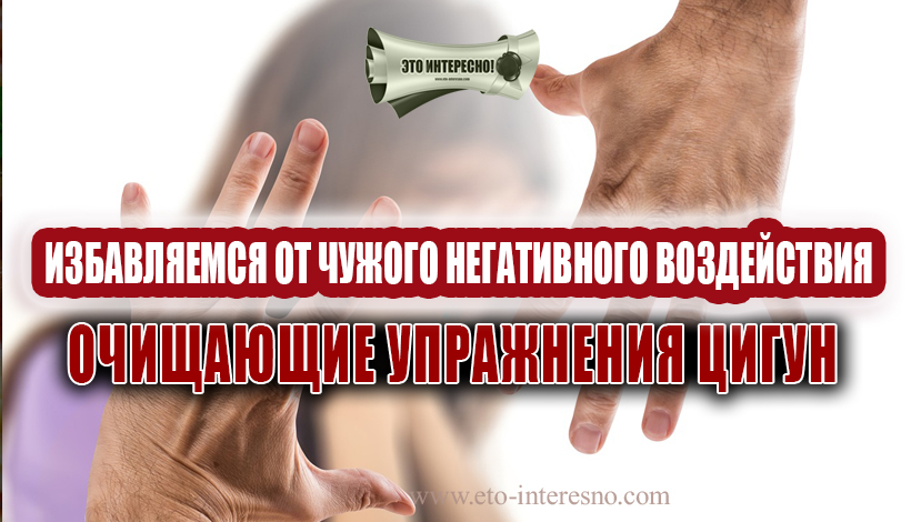 ИЗБАВЛЯЕМСЯ ОТ ЧУЖОГО НЕГАТИВНОГО ВОЗДЕЙСТВИЯ. ОЧИЩАЮЩИЕ УПРАЖНЕНИЯ ЦИГУН