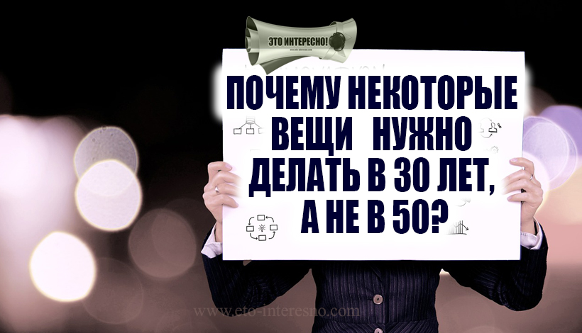 ПОЧЕМУ НЕКОТОРЫЕ ВЕЩИ НУЖНО ДЕЛАТЬ В 30 ЛЕТ, А НЕ В 50?