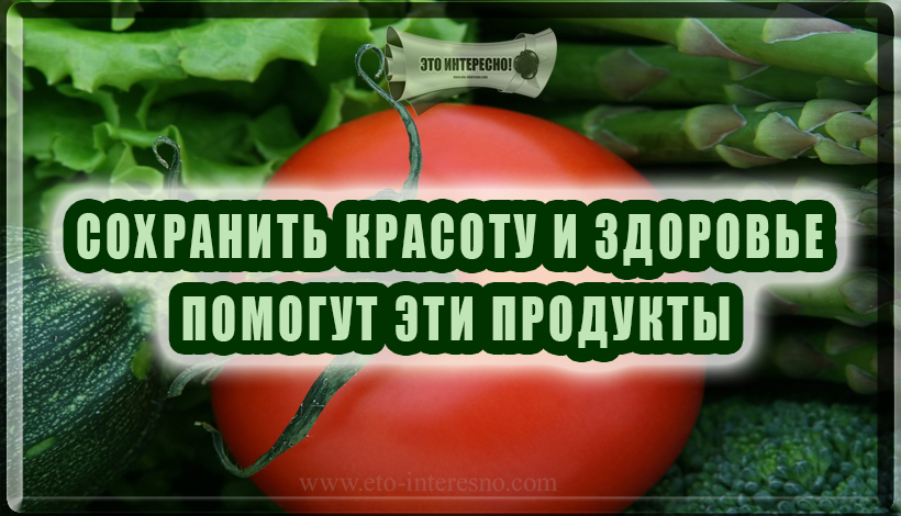 СОХРАНИТЬ КРАСОТУ И ЗДОРОВЬЕ ПОМОГУТ ЭТИ ПРОДУКТЫ