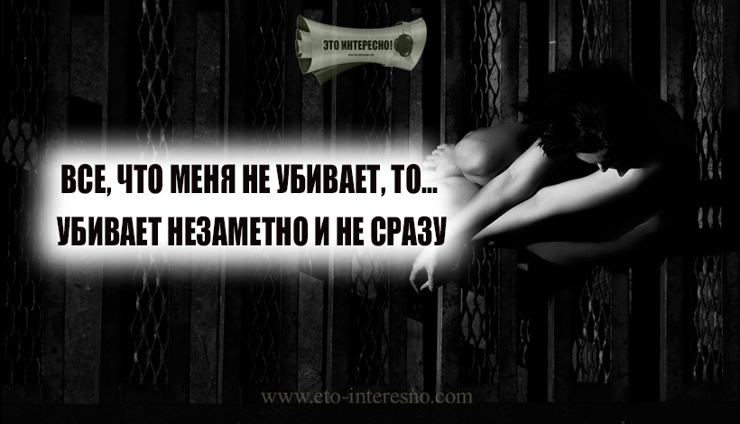 ВСЕ, ЧТО МЕНЯ НЕ УБИВАЕТ, ТО... УБИВАЕТ НЕЗАМЕТНО И НЕ СРАЗУ