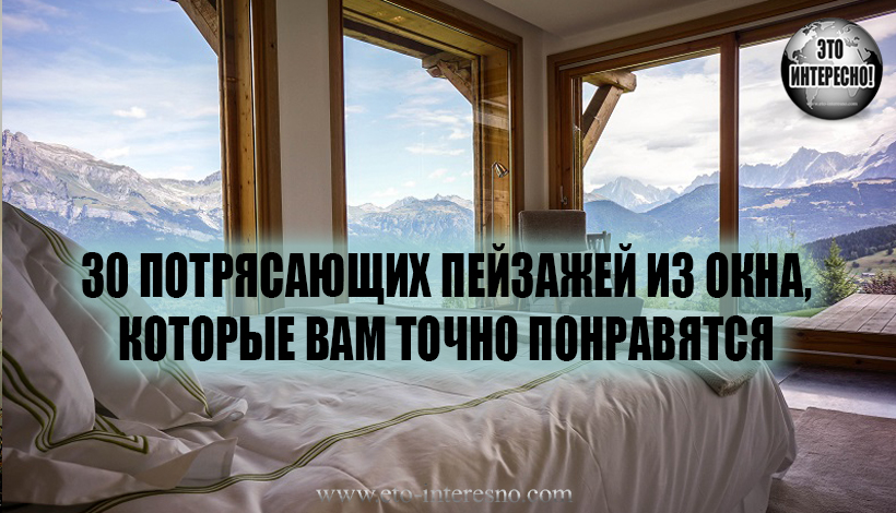 ВИД ИЗ ОКНА. 30 ПОТРЯСАЮЩИХ ПЕЙЗАЖЕЙ ИЗ ОКНА, КОТОРЫЕ ВАМ ТОЧНО ПОНРАВЯТСЯ