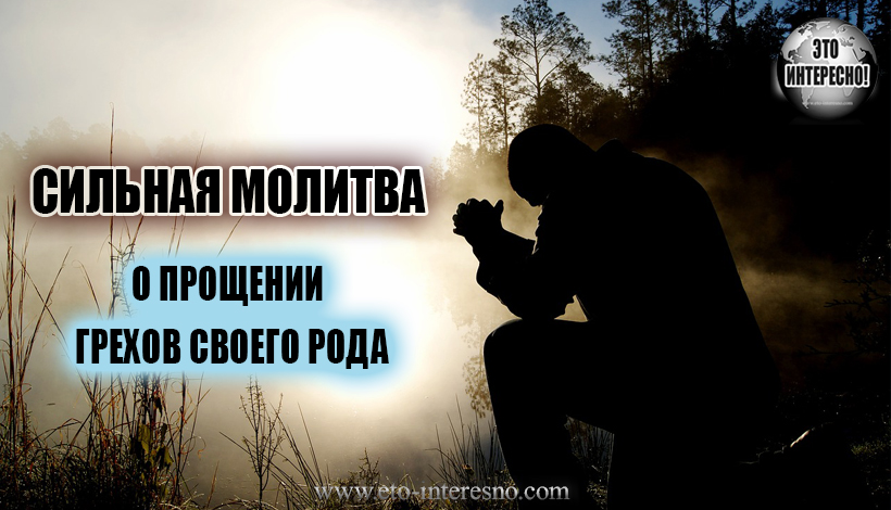 СИЛЬНАЯ МОЛИТВА О ПРОЩЕНИИ (ИСКОРЕНЕНИИ) ГРЕХОВ СВОЕГО РОДА