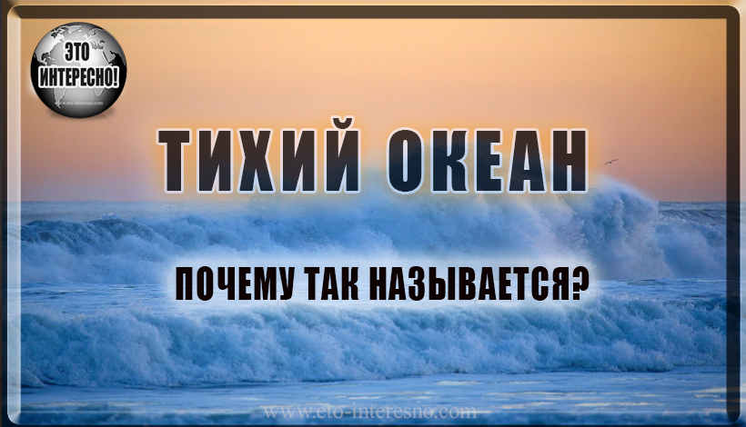 ТИХИЙ ОКЕАН ПОЧЕМУ ТАК НАЗЫВАЕТСЯ