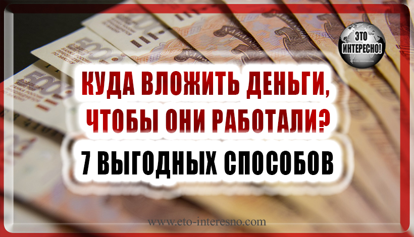 КУДА ВЛОЖИТЬ ДЕНЬГИ, ЧТОБЫ ОНИ РАБОТАЛИ - 7 ВЫГОДНЫХ СПОСОБОВ