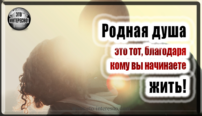 РОДНАЯ ДУША — ЭТО ТОТ, БЛАГОДАРЯ КОМУ ВЫ НАЧИНАЕТЕ ЖИТЬ