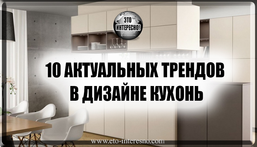 10 АКТУАЛЬНЫХ ТРЕНДОВ В ДИЗАЙНЕ КУХОНЬ