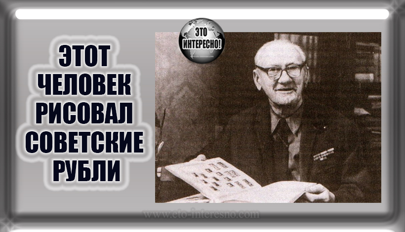 ЭТОТ ЧЕЛОВЕК РИСОВАЛ СОВЕТСКИЕ РУБЛИ. ВЫ ЗНАЕТЕ КТО ОН?