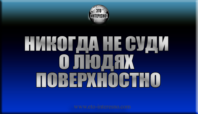 МУДРАЯ ИСТОРИЯ О ТОМ, ПОЧЕМУ НИКОГДА НЕ СТОИТ СУДИТЬ О ЛЮДЯХ ПОВЕРХНОСТНО