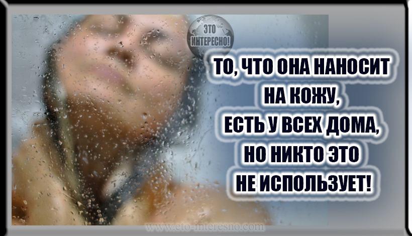 ТО, ЧТО ОНА НАНОСИТ НА КОЖУ, ЕСТЬ У ВСЕХ ДОМА, НО НИКТО ЭТО НЕ ИСПОЛЬЗУЕТ!