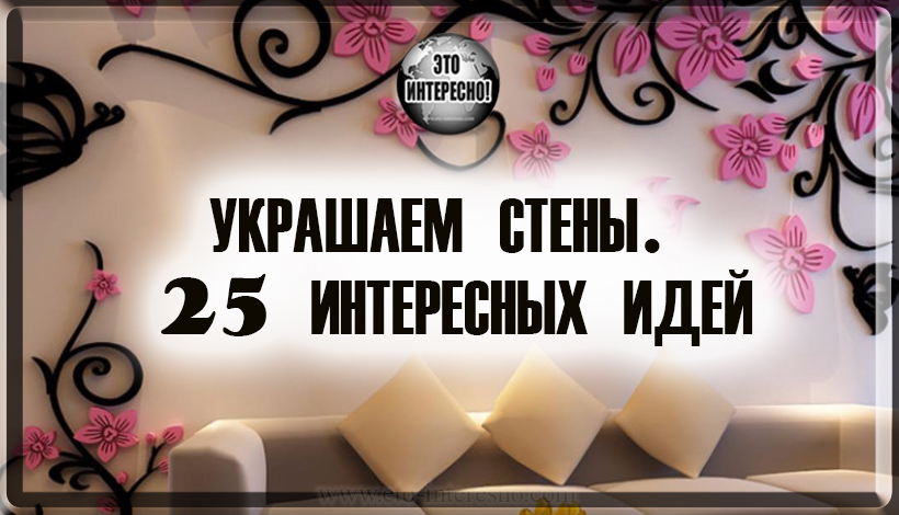 УКРАШАЕМ СТЕНЫ. 25 ИНТЕРЕСНЫХ ИДЕЙ ДЛЯ УЮТА