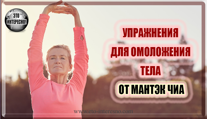 УПРАЖНЕНИЯ ДЛЯ ОМОЛОЖЕНИЯ ТЕЛА ОТ МАНТЭК ЧИА