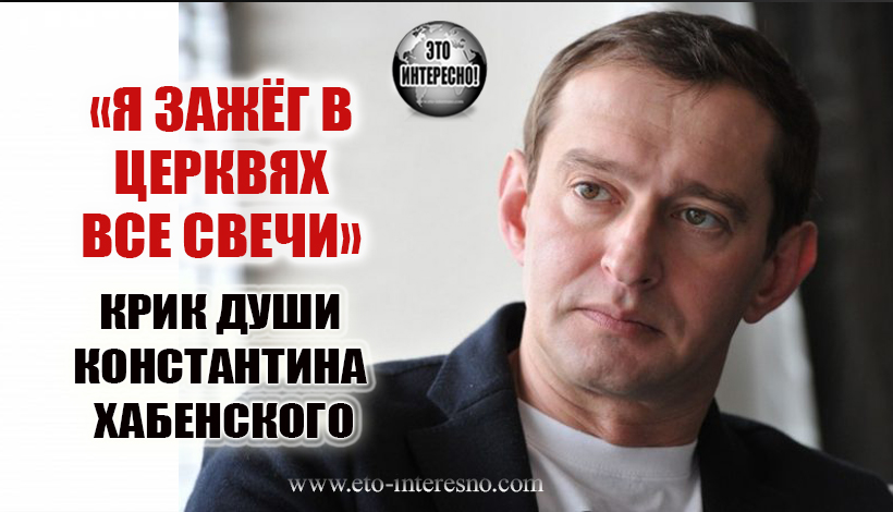 «Я ЗАЖЁГ В ЦЕРКВЯХ ВСЕ СВЕЧИ». КРИК ДУШИ КОНСТАНТИНА ХАБЕНСКОГО