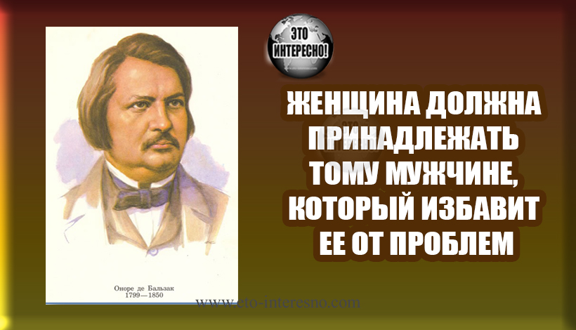 ЖЕНЩИНА ДОЛЖНА ПРИНАДЛЕЖАТЬ ТОМУ МУЖЧИНЕ, КОТОРЫЙ ИЗБАВИТ ЕЕ ОТ ПРОБЛЕМ. 15 ЦИТАТ ОНОРЕ ДЕ БАЛЬЗАКА