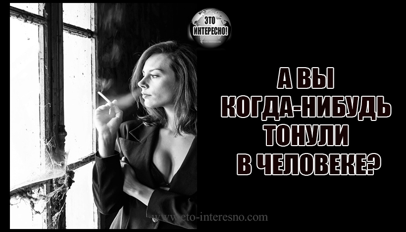 А ВЫ КОГДА-НИБУДЬ ТОНУЛИ В ЧЕЛОВЕКЕ?