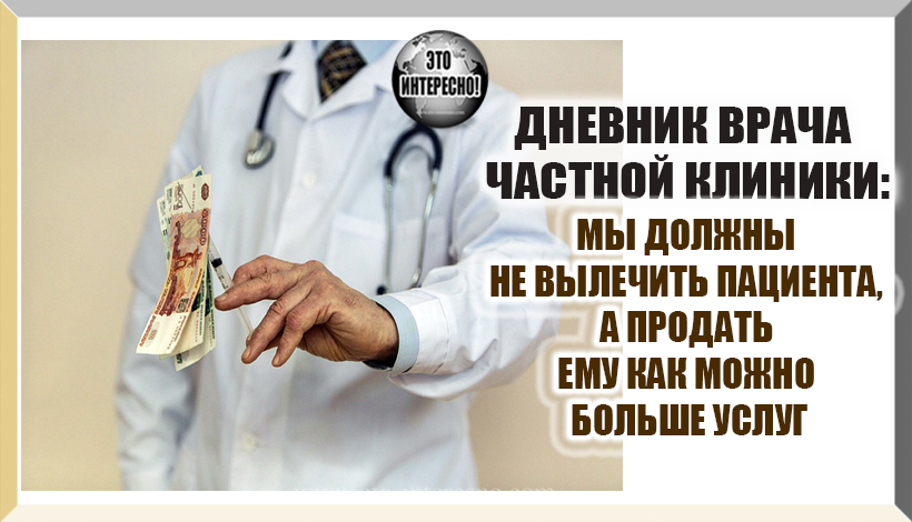 ДНЕВНИК ВРАЧА ЧАСТНОЙ КЛИНИКИ: МЫ ДОЛЖНЫ НЕ ВЫЛЕЧИТЬ ПАЦИЕНТА, А ПРОДАТЬ ЕМУ КАК МОЖНО БОЛЬШЕ УСЛУГ