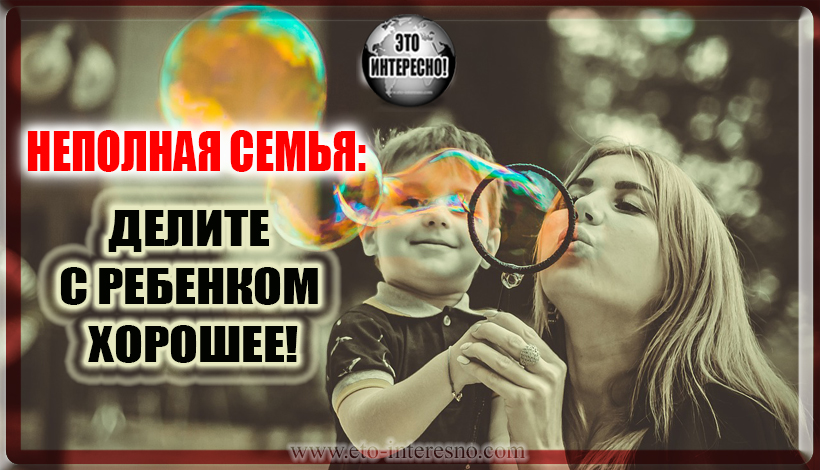 НЕПОЛНАЯ СЕМЬЯ: ДЕЛИТЕ С РЕБЕНКОМ ХОРОШЕЕ!