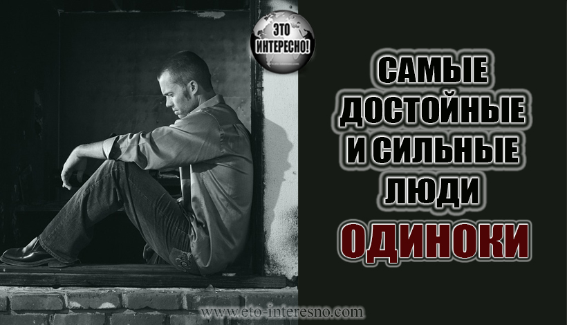 САМЫЕ ДОСТОЙНЫЕ И СИЛЬНЫЕ ЛЮДИ – ОДИНОКИ...