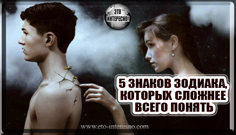 5 ЗНАКОВ ЗОДИАКА, КОТОРЫХ СЛОЖНЕЕ ВСЕГО ПОНЯТЬ. ПРОВЕРЬТЕ ЕСТЬ ЛИ ВЫ СРЕДИ НИХ