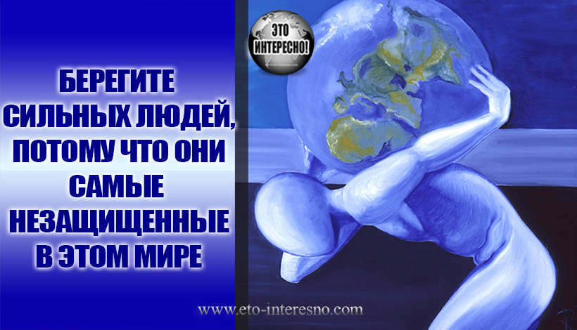 БЕРЕГИТЕ СИЛЬНЫХ ЛЮДЕЙ, ПОТОМУ ЧТО ОНИ САМЫЕ НЕЗАЩИЩЕННЫЕ В ЭТОМ МИРЕ