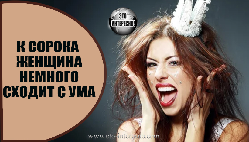 К СОРОКА ЖЕНЩИНА НЕМНОГО СХОДИТ С УМА