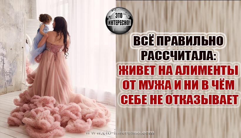 ВСЁ ПРАВИЛЬНО РАССЧИТАЛА: ЖИВЕТ НА АЛИМЕНТЫ ОТ МУЖА И НИ В ЧЁМ СЕБЕ НЕ ОТКАЗЫВАЕТ