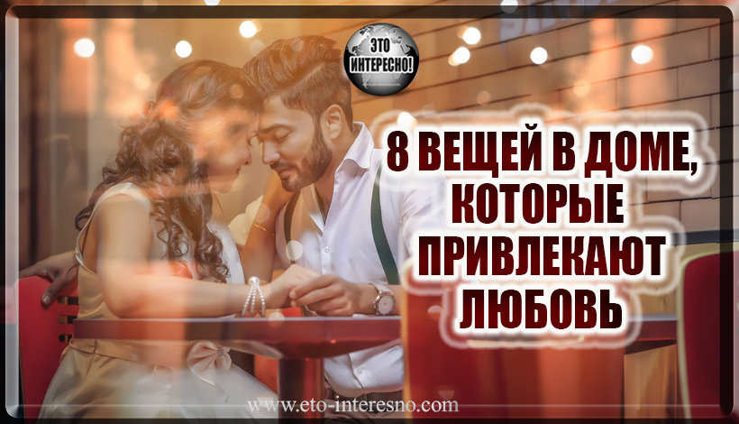 8 ВЕЩЕЙ В ДОМЕ, КОТОРЫЕ ПРИВЛЕКАЮТ ЛЮБОВЬ