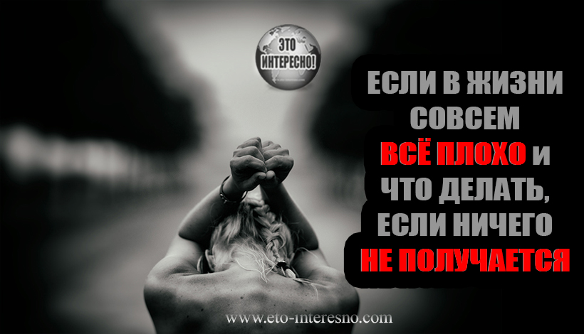 ЕСЛИ В ЖИЗНИ СОВСЕМ ВСЁ ПЛОХО и ЧТО ДЕЛАТЬ, ЕСЛИ НИЧЕГО НЕ ПОЛУЧАЕТСЯ