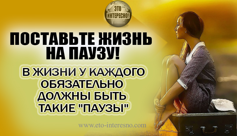 «ПОСТАВЬТЕ ЖИЗНЬ НА ПАУЗУ»! В ЖИЗНИ У КАЖДОГО ОБЯЗАТЕЛЬНО ДОЛЖНЫ БЫТЬ ТАКИЕ "ПАУЗЫ"