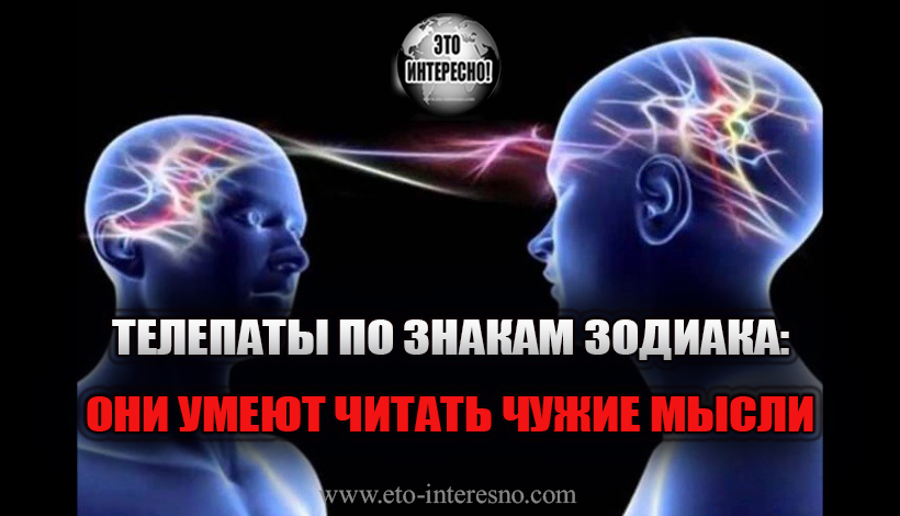 ТЕЛЕПАТЫ ПО ЗНАКАМ ЗОДИАКА: ОНИ УМЕЮТ ЧИТАТЬ ЧУЖИЕ МЫСЛИ