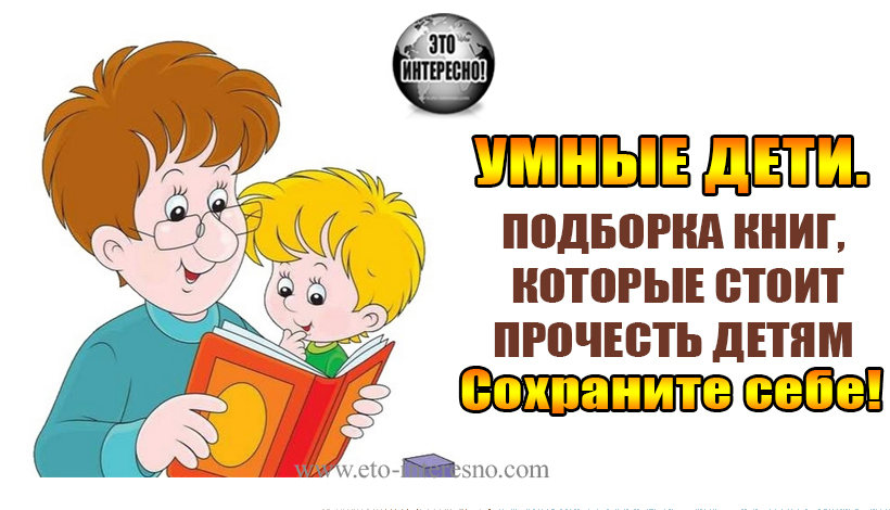 УМНЫЕ ДЕТИ. ОТЛИЧНАЯ ПОДБОРКА КНИГ (ПО ВОЗРАСТАМ), КОТОРЫЕ СТОИТ ПРОЧЕСТЬ ДЕТЯМ