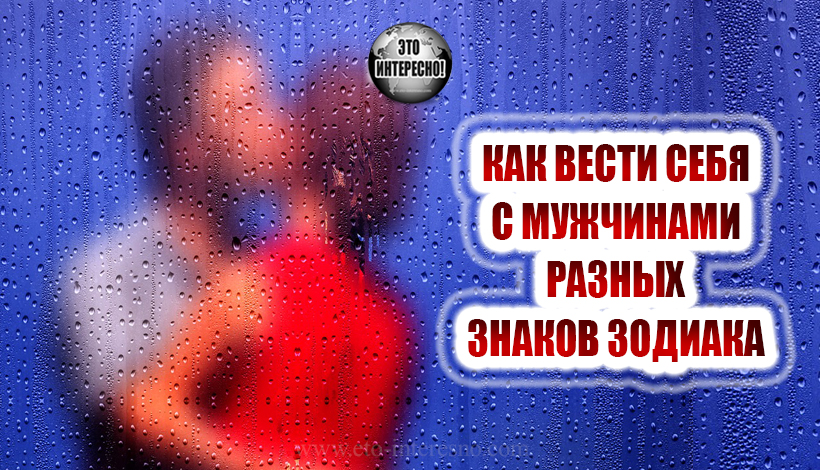 КАК ВЕСТИ СЕБЯ С МУЖЧИНАМИ РАЗНЫХ ЗНАКОВ ЗОДИАКА