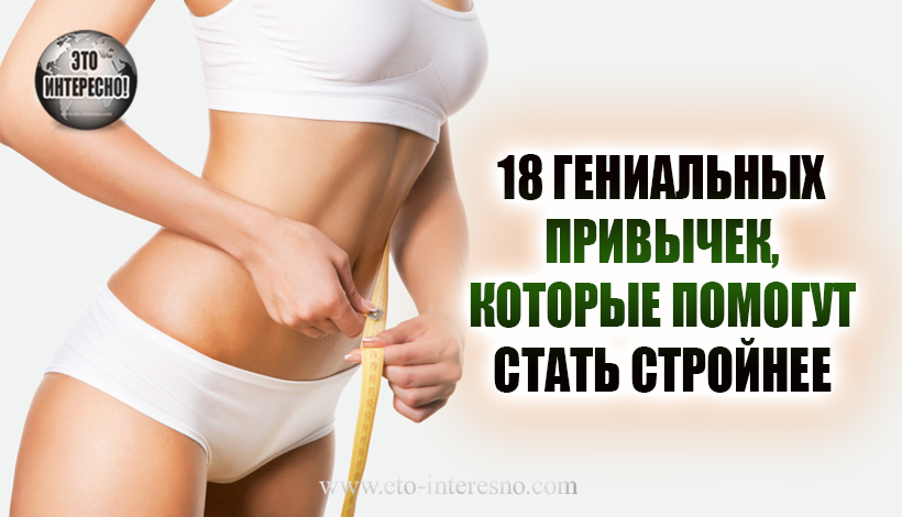 18 ГЕНИАЛЬНЫХ ПРИВЫЧЕК, КОТОРЫЕ ПОМОГУТ СТАТЬ СТРОЙНЕЕ