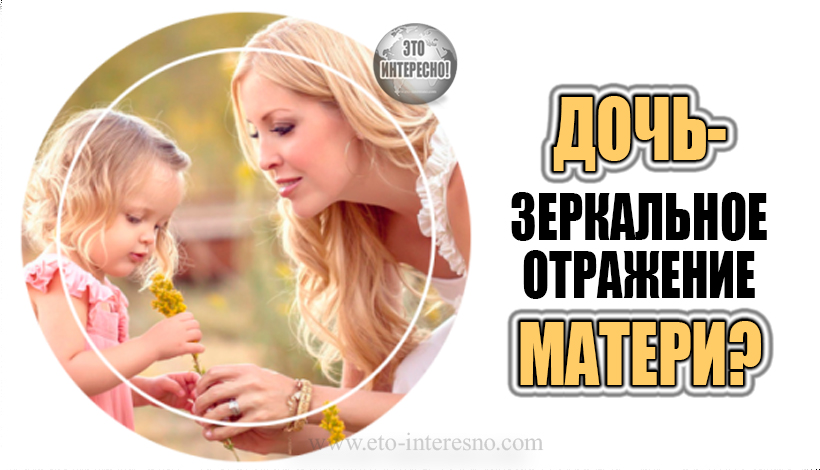 ДОЧЬ – ЗЕРКАЛЬНОЕ ОТРАЖЕНИЕ МАТЕРИ. СПОРНЫЙ ВОПРОС?