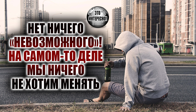 НЕТ НИЧЕГО«НЕВОЗМОЖНОГО»! НА САМОМ-ТО ДЕЛЕ МЫ НИЧЕГО НЕ ХОТИМ МЕНЯТЬ