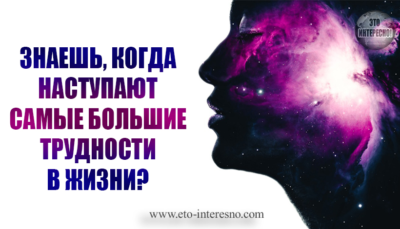 ЗНАЕШЬ, КОГДА НАСТУПАЮТ САМЫЕ БОЛЬШИЕ ТРУДНОСТИ В ЖИЗНИ? ПРОЧТИ!