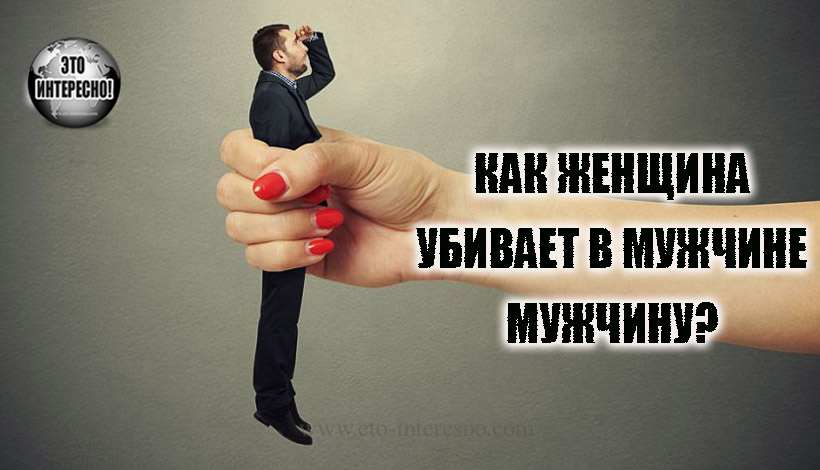 КАК ЖЕНЩИНА УБИВАЕТ В МУЖЧИНЕ МУЖЧИНУ? ОТЛИЧНАЯ СТАТЬЯ!