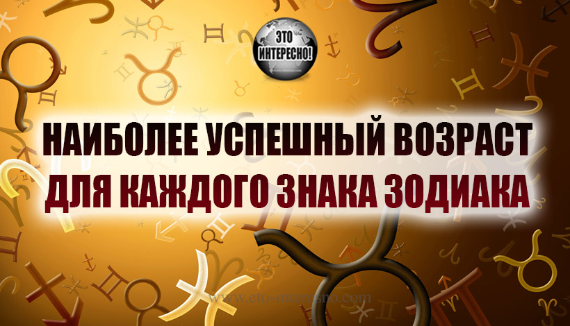 НАИБОЛЕЕ УСПЕШНЫЙ ВОЗРАСТ ДЛЯ КАЖДОГО ЗНАКА ЗОДИАКА