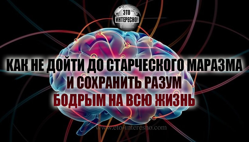 KАК НЕ ДОЙТИ ДО СТАРЧЕСКОГО МАРАЗМА И СОХРАНИТЬ РАЗУМ БОДРЫМ НА ВСЮ ЖИЗНЬ