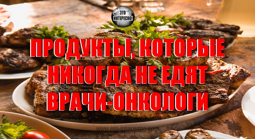 ПРОДУКТЫ, КОТОРЫЕ НИКОГДА НЕ ЕДЯТ ВРАЧИ-ОНКОЛОГИ - И НАМ НЕ СОВЕТУЮТ!