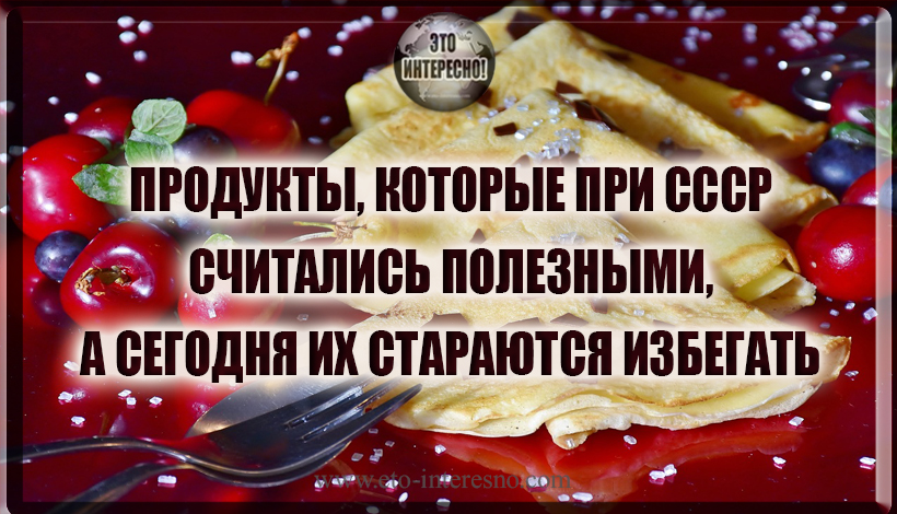 ПРОДУКТЫ, КОТОРЫЕ ПРИ СССР СЧИТАЛИСЬ ПОЛЕЗНЫМИ, А СЕГОДНЯ ИХ СТАРАЮТСЯ ИЗБЕГАТЬ