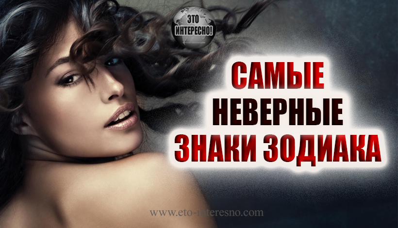 САМЫЕ НЕВЕРНЫЕ ЗНАКИ ЗОДИАКА. ПРОВЕРЬ ЕСТЬ ВАШ ПАРТНЕР СРЕДИ НИХ