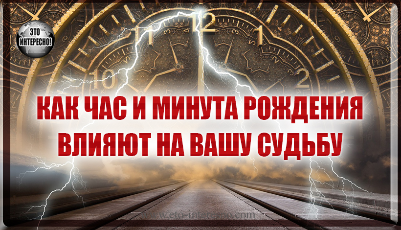 КАК ЧАС И МИНУТА РОЖДЕНИЯ ВЛИЯЮТ НА ВАШУ СУДЬБУ