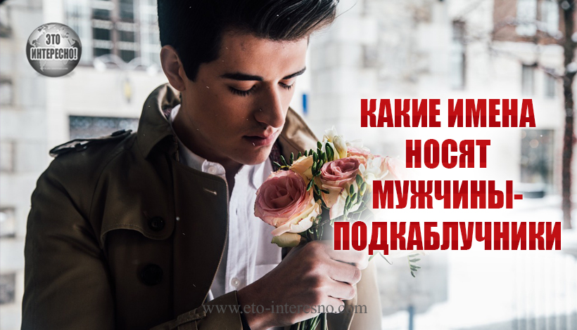 КАКИЕ ИМЕНА НОСЯТ МУЖЧИНЫ-ПОДКАБЛУЧНИКИ