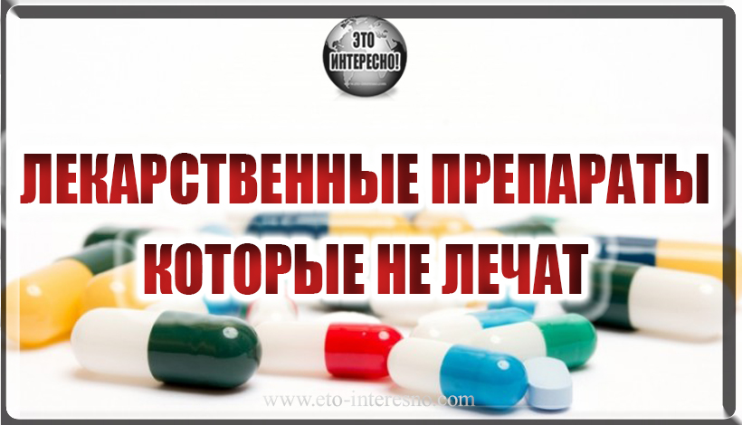 ЛЕКАРСТВЕННЫЕ ПРЕПАРАТЫ КОТОРЫЕ НЕ ЛЕЧАТ! ИССЛЕДОВАНИЯ ДОКАЗАЛИ ЧТО ОНИ НЕ ЭФФЕКТИВНЫ!