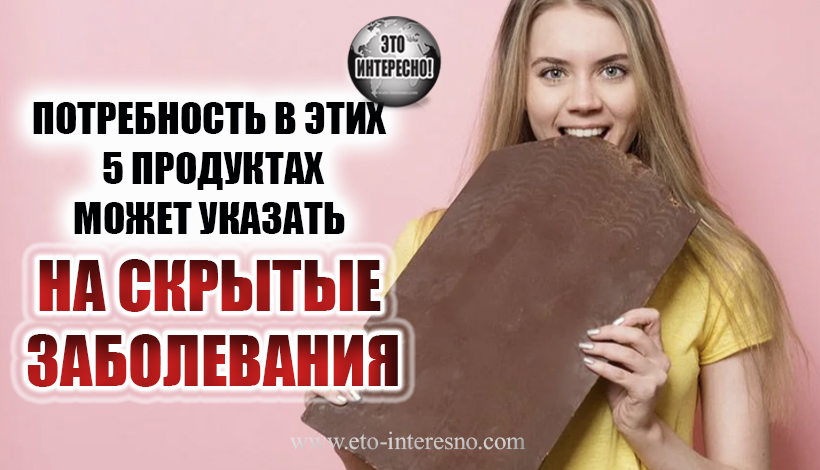 ПОТРЕБНОСТЬ В ЭТИХ 5 ПРОДУКТАХ МОЖЕТ УКАЗАТЬ НА СКРЫТЫЕ ЗАБОЛЕВАНИЯ